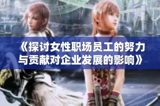 《探讨女性职场员工的努力与贡献对企业发展的影响》