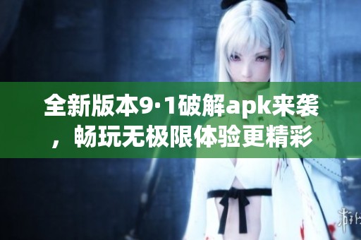 全新版本9·1破解apk来袭，畅玩无极限体验更精彩