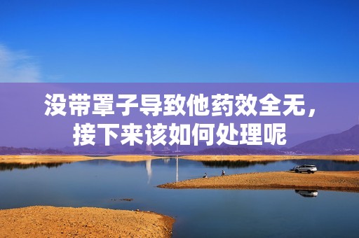 没带罩子导致他药效全无，接下来该如何处理呢