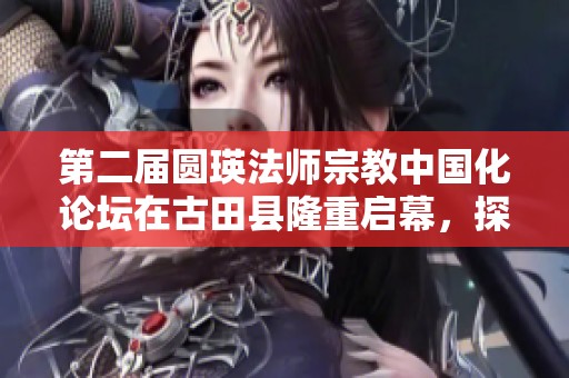 第二届圆瑛法师宗教中国化论坛在古田县隆重启幕，探讨文化融合发展