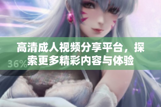 高清成人视频分享平台，探索更多精彩内容与体验