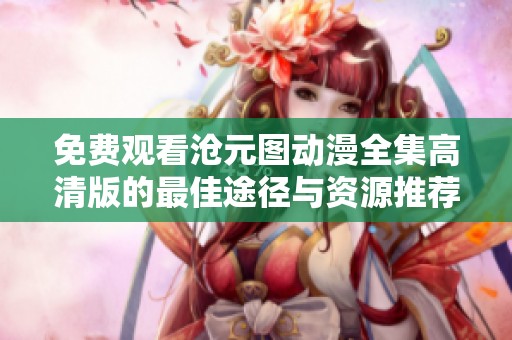 免费观看沧元图动漫全集高清版的最佳途径与资源推荐