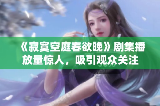 《寂寞空庭春欲晚》剧集播放量惊人，吸引观众关注