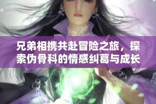 兄弟相携共赴冒险之旅，探索伪骨科的情感纠葛与成长