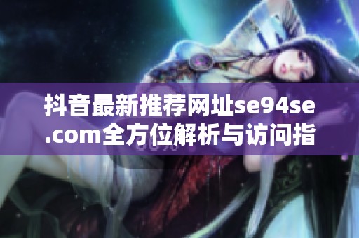 抖音最新推荐网址se94se.com全方位解析与访问指南