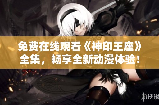 免费在线观看《神印王座》全集，畅享全新动漫体验！