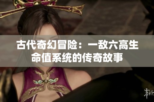 古代奇幻冒险：一敌六高生命值系统的传奇故事