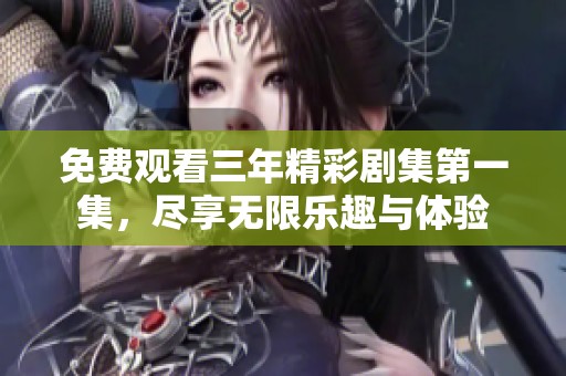 免费观看三年精彩剧集第一集，尽享无限乐趣与体验