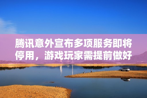 腾讯意外宣布多项服务即将停用，游戏玩家需提前做好准备