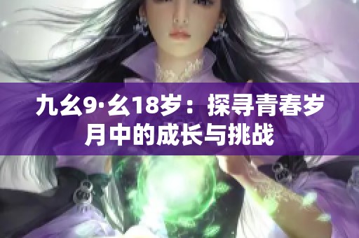 九幺9·幺18岁：探寻青春岁月中的成长与挑战