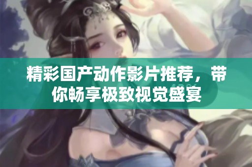 精彩国产动作影片推荐，带你畅享极致视觉盛宴