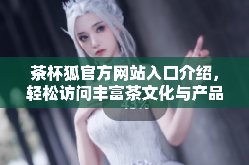 茶杯狐官方网站入口介绍，轻松访问丰富茶文化与产品信息