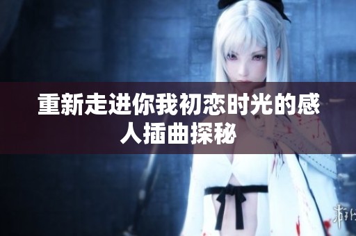 重新走进你我初恋时光的感人插曲探秘