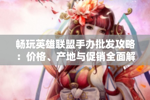 畅玩英雄联盟手办批发攻略：价格、产地与促销全面解析
