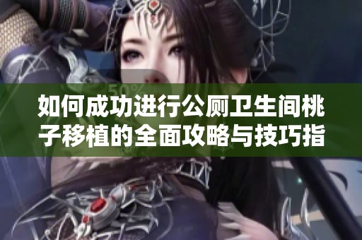 如何成功进行公厕卫生间桃子移植的全面攻略与技巧指南