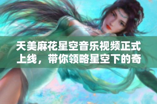 天美麻花星空音乐视频正式上线，带你领略星空下的奇妙旅程