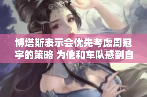 博塔斯表示会优先考虑周冠宇的策略 为他和车队感到自豪