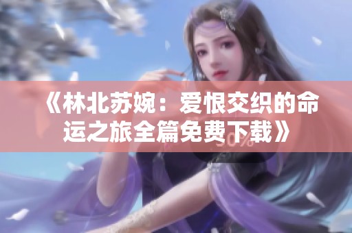 《林北苏婉：爱恨交织的命运之旅全篇免费下载》