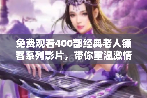 免费观看400部经典老人镖客系列影片，带你重温激情与冒险