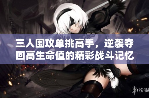 三人围攻单挑高手，逆袭夺回高生命值的精彩战斗记忆