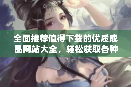 全面推荐值得下载的优质成品网站大全，轻松获取各种资源