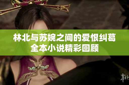 林北与苏婉之间的爱恨纠葛全本小说精彩回顾