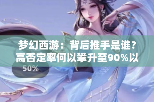 梦幻西游：背后推手是谁？高否定率何以攀升至90%以上