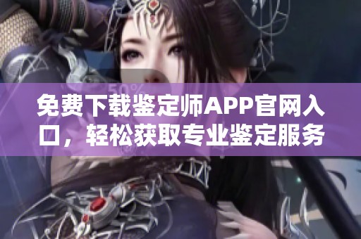 免费下载鉴定师APP官网入口，轻松获取专业鉴定服务