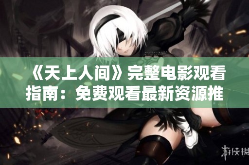 《天上人间》完整电影观看指南：免费观看最新资源推荐