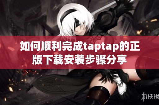 如何顺利完成taptap的正版下载安装步骤分享