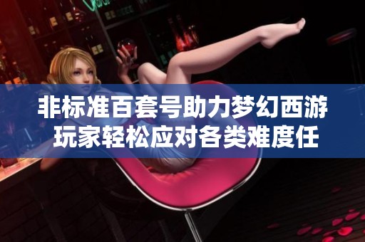 非标准百套号助力梦幻西游 玩家轻松应对各类难度任务