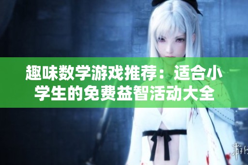 趣味数学游戏推荐：适合小学生的免费益智活动大全