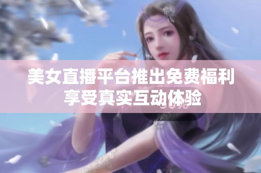 美女直播平台推出免费福利 享受真实互动体验