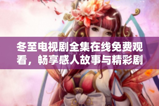 冬至电视剧全集在线免费观看，畅享感人故事与精彩剧情