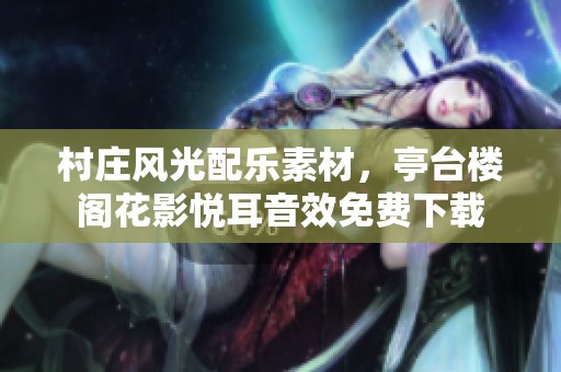 村庄风光配乐素材，亭台楼阁花影悦耳音效免费下载