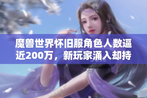 魔兽世界怀旧服角色人数逼近200万，新玩家涌入却持续流失