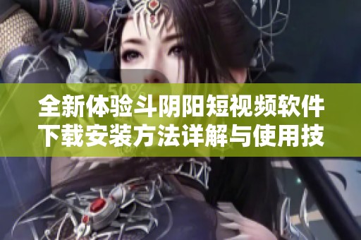 全新体验斗阴阳短视频软件下载安装方法详解与使用技巧分享