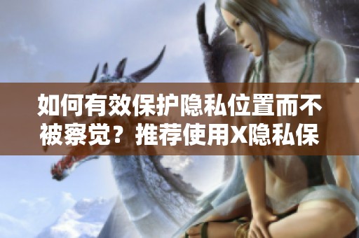 如何有效保护隐私位置而不被察觉？推荐使用X隐私保护助手