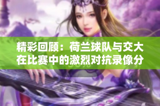 精彩回顾：荷兰球队与交大在比赛中的激烈对抗录像分析