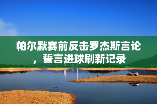 帕尔默赛前反击罗杰斯言论，誓言进球刷新记录