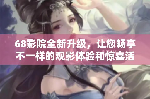 68影院全新升级，让您畅享不一样的观影体验和惊喜活动