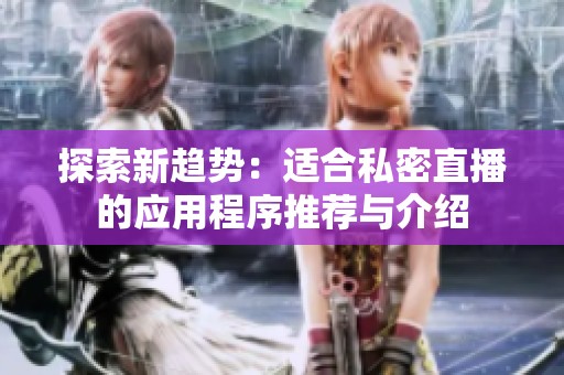 探索新趋势：适合私密直播的应用程序推荐与介绍