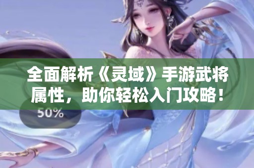 全面解析《灵域》手游武将属性，助你轻松入门攻略！