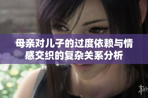 母亲对儿子的过度依赖与情感交织的复杂关系分析