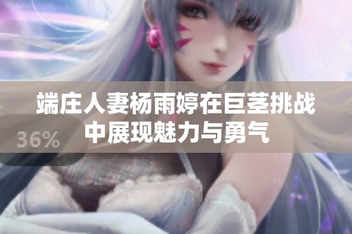 端庄人妻杨雨婷在巨茎挑战中展现魅力与勇气