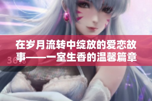 在岁月流转中绽放的爱恋故事——一室生香的温馨篇章