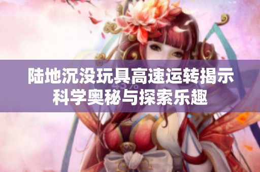 陆地沉没玩具高速运转揭示科学奥秘与探索乐趣