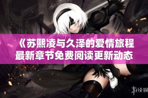 《苏熙凌与久泽的爱情旅程最新章节免费阅读更新动态》