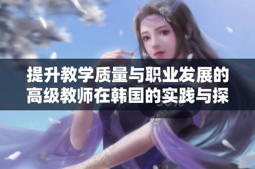 提升教学质量与职业发展的高级教师在韩国的实践与探索