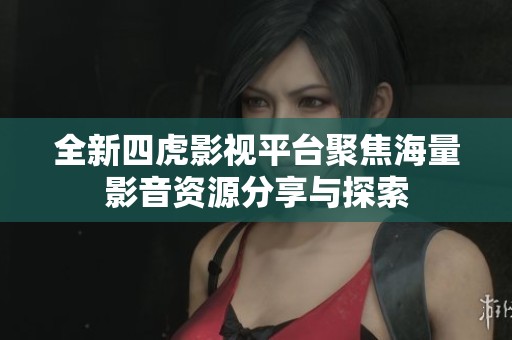 全新四虎影视平台聚焦海量影音资源分享与探索